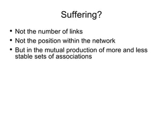 Suffering? Not the number of links Not the position within the network But in the mutual production of more and less stable sets of associations 