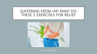 SUFFERING FROM HIP PAIN? DO
THESE 5 EXERCISES FOR RELIEF
By: AHMED FARIS
 