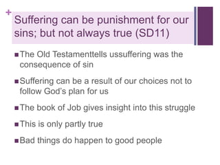 +

Suffering can be punishment for our
sins; but not always true (SD11)
 The

Old Testamenttells ussuffering was the
consequence of sin

 Suffering

can be a result of our choices not to
follow God’s plan for us

 The

book of Job gives insight into this struggle

 This

is only partly true

 Bad

things do happen to good people

 