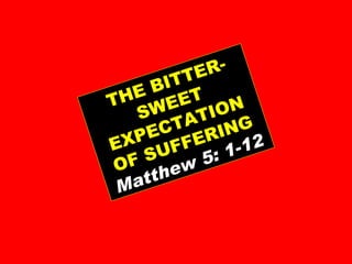 THE BITTER-SWEET EXPECTATION OF SUFFERING Matthew 5: 1-12 