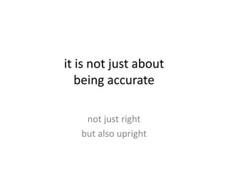 it is not just about
being accurate
not just right
but also upright
 