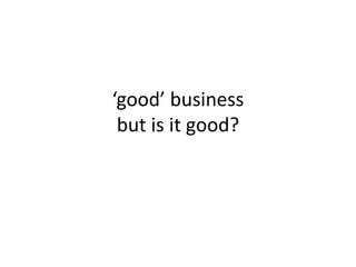 ‘good’ business
but is it good?
 