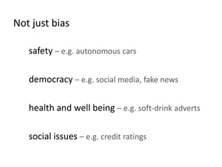 Not just bias
safety – e.g. autonomous cars
democracy – e.g. social media, fake news
health and well being – e.g. soft-drink adverts
social issues – e.g. credit ratings
 