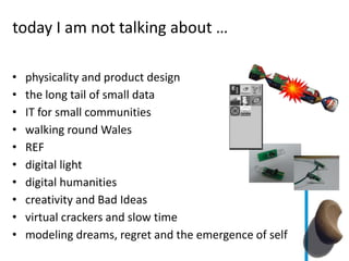 today I am not talking about …
• physicality and product design
• the long tail of small data
• IT for small communities
• walking round Wales
• REF
• digital light
• digital humanities
• creativity and Bad Ideas
• virtual crackers and slow time
• modeling dreams, regret and the emergence of self
 