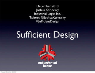 December 2010
                                      Joshua Kerievsky
                                    Industrial Logic, Inc.
                                 Twitter: @JoshuaKerievsky
                                      #SufﬁcientDesign



                              Sufﬁcient Design


Thursday, December 16, 2010
 