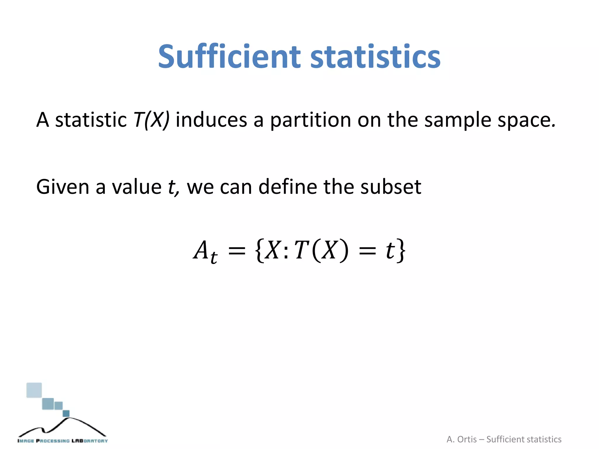 Sufficient statistics
A statistic T(X) induces a partition on the sample space.
Given a value t, we can define the subset
𝐴 𝑡 = 𝑋: 𝑇 𝑋 = 𝑡
A. Ortis – Sufficient statistics
 