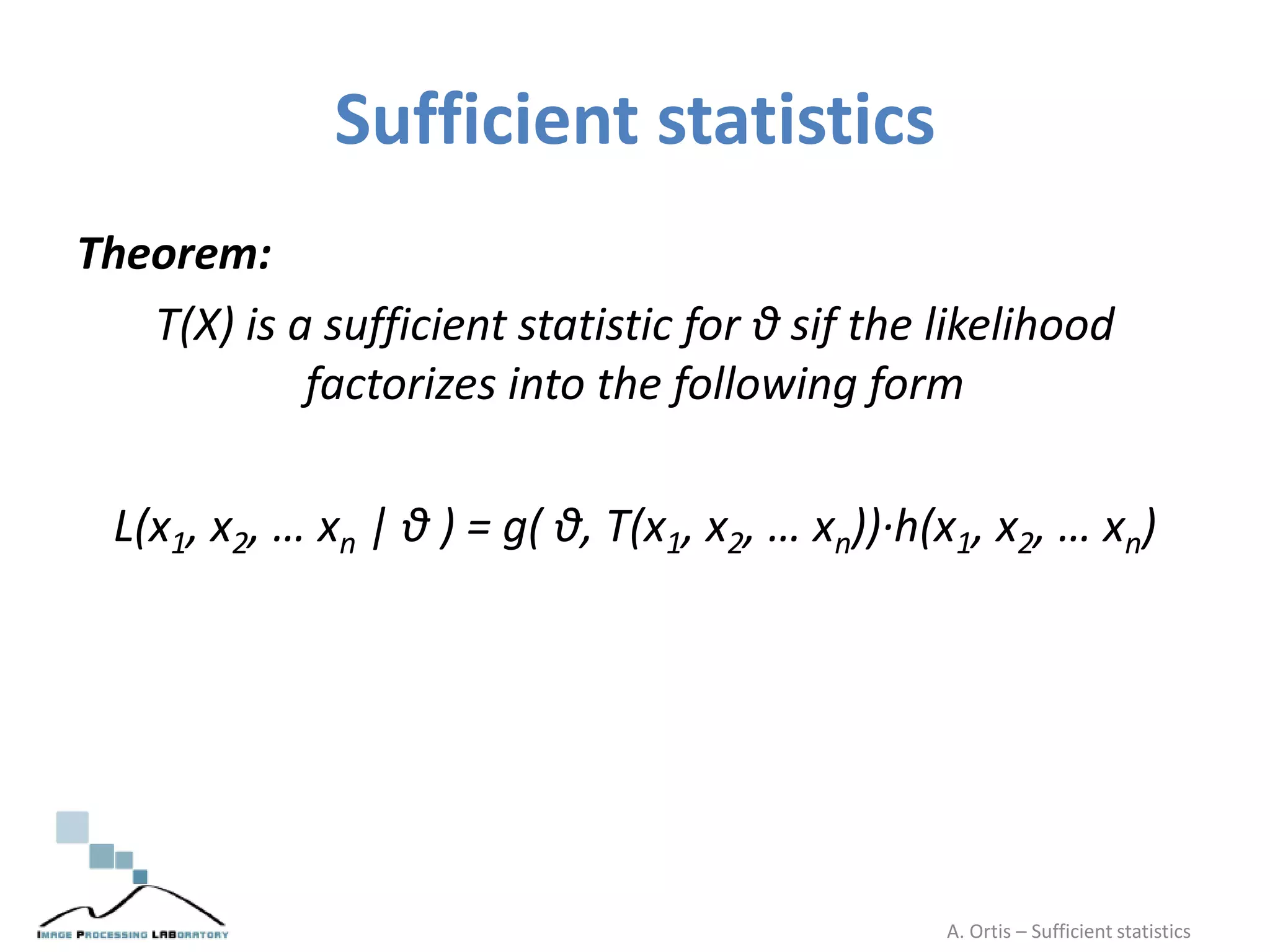 Sufficient statistics
Theorem:
T(X) is a sufficient statistic for θ sif the likelihood
factorizes into the following form
L(x1, x2, … xn | θ ) = g( θ, T(x1, x2, … xn))·h(x1, x2, … xn)
A. Ortis – Sufficient statistics
 