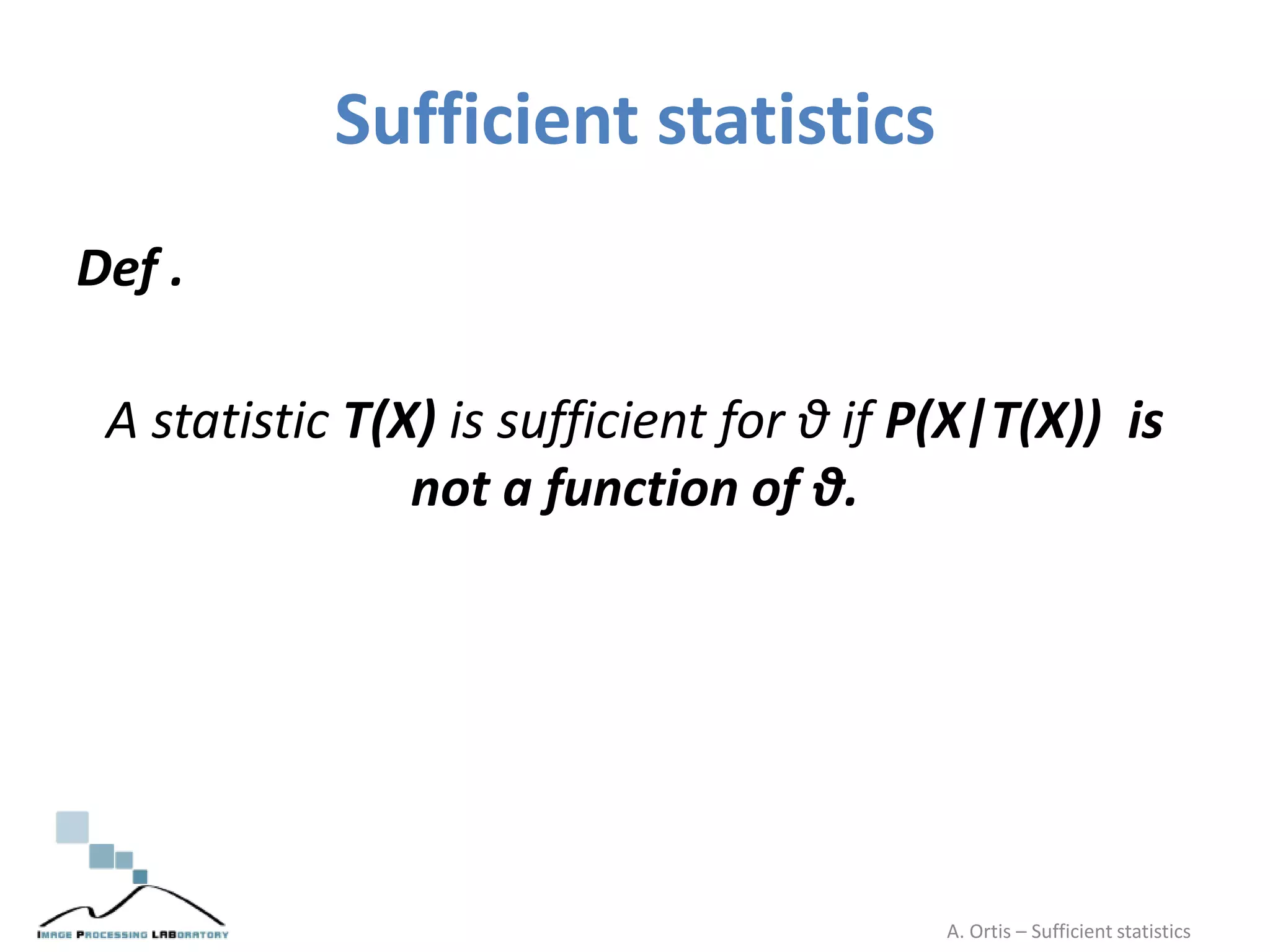 Sufficient statistics
Def .
A statistic T(X) is sufficient for θ if P(X|T(X)) is
not a function of θ.
A. Ortis – Sufficient statistics
 