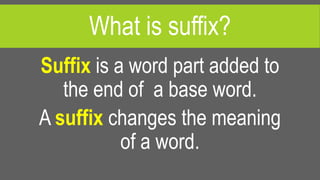What is suffix?
Suffix is a word part added to
the end of a base word.
A suffix changes the meaning
of a word.
 