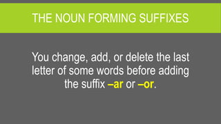 You change, add, or delete the last
letter of some words before adding
the suffix –ar or –or.
THE NOUN FORMING SUFFIXES
 