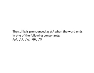 The suffix is pronounced as /s/ when the word ends
in one of the following consonants:
/p/, /t/, /k/, /θ/, /f/
 