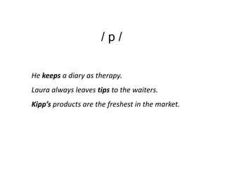 /p/

He keeps a diary as therapy.
Laura always leaves tips to the waiters.
Kipp’s products are the freshest in the market.
 