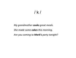 /k/

My grandmother cooks great meals.
She made some cakes this morning.
Are you coming to Mark’s party tonight?
 