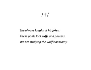 /f/

She always laughs at his jokes.
These pants lack cuffs and pockets.
We are studying the wolf's anatomy.
 