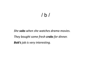 /b/

She sobs when she watches drama movies.
They bought some fresh crabs for dinner.
Bob’s job is very interesting.
 