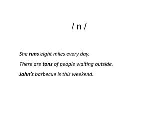 /n/

She runs eight miles every day.
There are tons of people waiting outside.
John’s barbecue is this weekend.
 