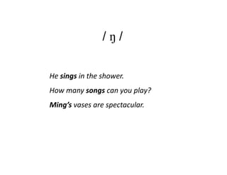 /ŋ/


He sings in the shower.
How many songs can you play?
Ming’s vases are spectacular.
 