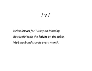 /v/

Helen leaves for Turkey on Monday.
Be careful with the knives on the table.
Viv’s husband travels every month.
 