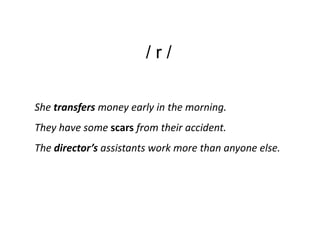 /r/

She transfers money early in the morning.
They have some scars from their accident.
The director’s assistants work more than anyone else.
 