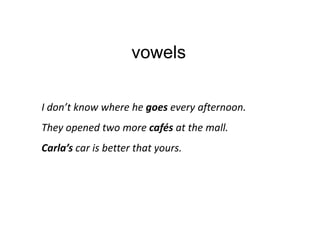 vowels

I don’t know where he goes every afternoon.
They opened two more cafés at the mall.
Carla’s car is better that yours.
 
