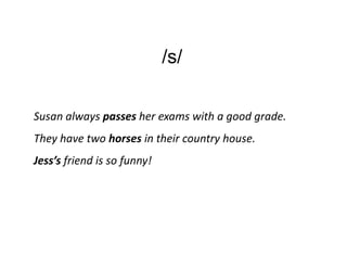 /s/

Susan always passes her exams with a good grade.
They have two horses in their country house.
Jess’s friend is so funny!
 