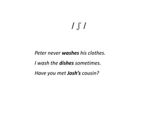 /ʃ/

Peter never washes his clothes.
I wash the dishes sometimes.
Have you met Josh’s cousin?
 