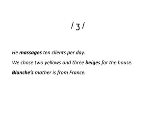 /ʒ/

He massages ten clients per day.
We chose two yellows and three beiges for the house.
Blanche’s mother is from France.
 