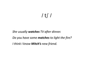 / tʃ /

She usually watches TV after dinner.
Do you have some matches to light the fire?
I think I know Mitch’s new friend.
 
