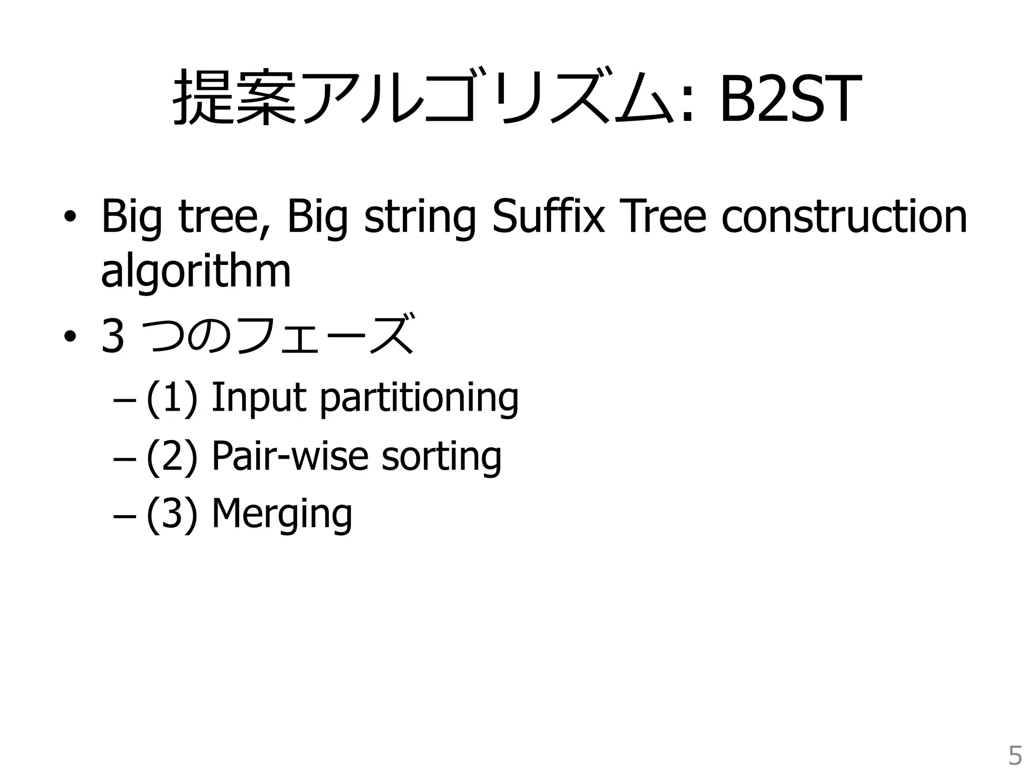 提案アルゴリズム: B2ST 
• Big tree, Big string Suffix Tree construction 
algorithm 
• 3 つのフェーズ 
– (1) Input partitioning 
– (2) Pair-wise sorting 
– (3) Merging 
5 
 