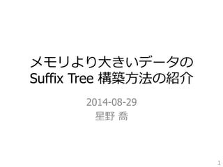 メモリより⼤大きいデータの 
Suffix Tree 構築⽅方法の紹介 
2014-08-29 
星野 喬 
1 
 