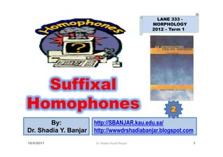 LANE 333 -
                                                  MORPHOLOGY
                                                  2012 – Term 1




  Suffixal
Homophones                                               2
        By:            http://SBANJAR.kau.edu.sa/
Dr. Shadia Y. Banjar   http://wwwdrshadiabanjar.blogspot.com
10/5/2011              Dr. Shadia Yousef Banjar                   1
 