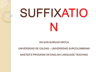 SUFFIXATION WILSON BURGOS AROCA UNIVERSIDAD DE CALDAS – UNIVERSIDAD SURCOLOMBIANA MASTER’S PROGRAM ON ENGLISH LANGUAGE TEACHING 
