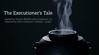 The Executioner’s Tale
Inspired by Christina Wodtke’s talk at Interaction ‘14
Presented by Suﬀ at Interaction ‘14 Redux - London

 
