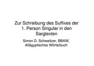 Zur Schreibung des Suffixes der
   1. Person Singular in den
          Sargtexten
   Simon D. Schweitzer, BBAW,
    Altägyptisches Wörterbuch
 