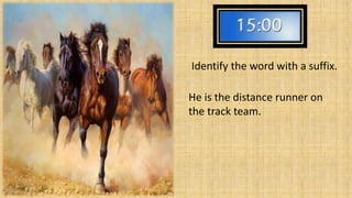 Runner 
Identify the word with a suffix. 
He is the distance runner on 
the track team. 
 