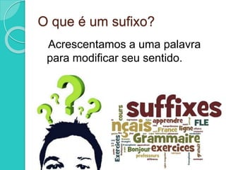 O que é um sufixo? 
Acrescentamos a uma palavra 
para modificar seu sentido. 
 