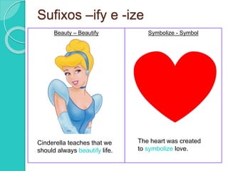 Sufixos –ify e -ize 
Beauty – Beautify Symbolize - Symbol 
Cinderella teaches that we 
should always beautify life. 
The heart was created 
to symbolize love. 
 