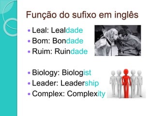 Função do sufixo em inglês 
 Leal: Lealdade 
 Bom: Bondade 
 Ruim: Ruindade 
 Biology: Biologist 
 Leader: Leadership 
 Complex: Complexity 
 
