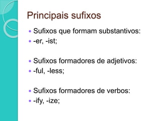 Principais sufixos 
 Sufixos que formam substantivos: 
 -er, -ist; 
 Sufixos formadores de adjetivos: 
 -ful, -less; 
 Sufixos formadores de verbos: 
 -ify, -ize; 
 