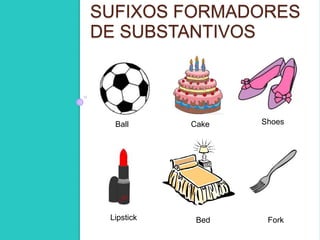 SUFIXOS FORMADORES 
DE SUBSTANTIVOS 
c 
Ball Cake Shoes 
Lipstick Bed Fork 
 