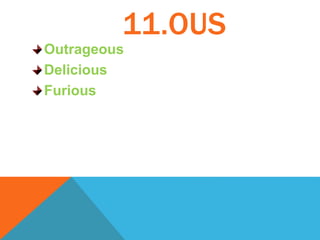 11.OUS
Outrageous
Delicious
Furious
 