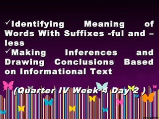 Identifying Meaning ofIdentifying Meaning of
Words With Suffixes -ful and –Words With Suffixes -ful and –
lessless
Making Inferences andMaking Inferences and
Drawing Conclusions BasedDrawing Conclusions Based
on Informational Texton Informational Text
(Quarter IV Week 4 Day 2 )(Quarter IV Week 4 Day 2 )
 