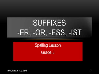 MRS. RIHAM EL-ASHRY 1
Spelling Lesson
Grade 3
SUFFIXES
-ER, -OR, -ESS, -IST
 