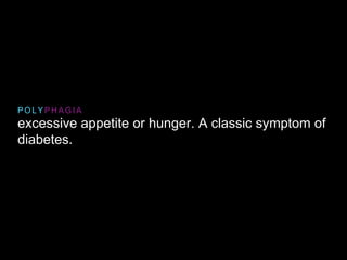 excessive appetite or hunger. A classic symptom of
diabetes.
P O L Y P H A G I A
 