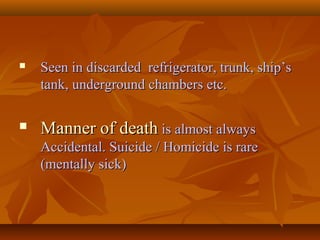  Seen in discarded refrigerator, trunk, ship’sSeen in discarded refrigerator, trunk, ship’s
tank, underground chambers etc.tank, underground chambers etc.
 Manner of deathManner of death is almost alwaysis almost always
Accidental. Suicide / Homicide is rareAccidental. Suicide / Homicide is rare
(mentally sick)(mentally sick)
 