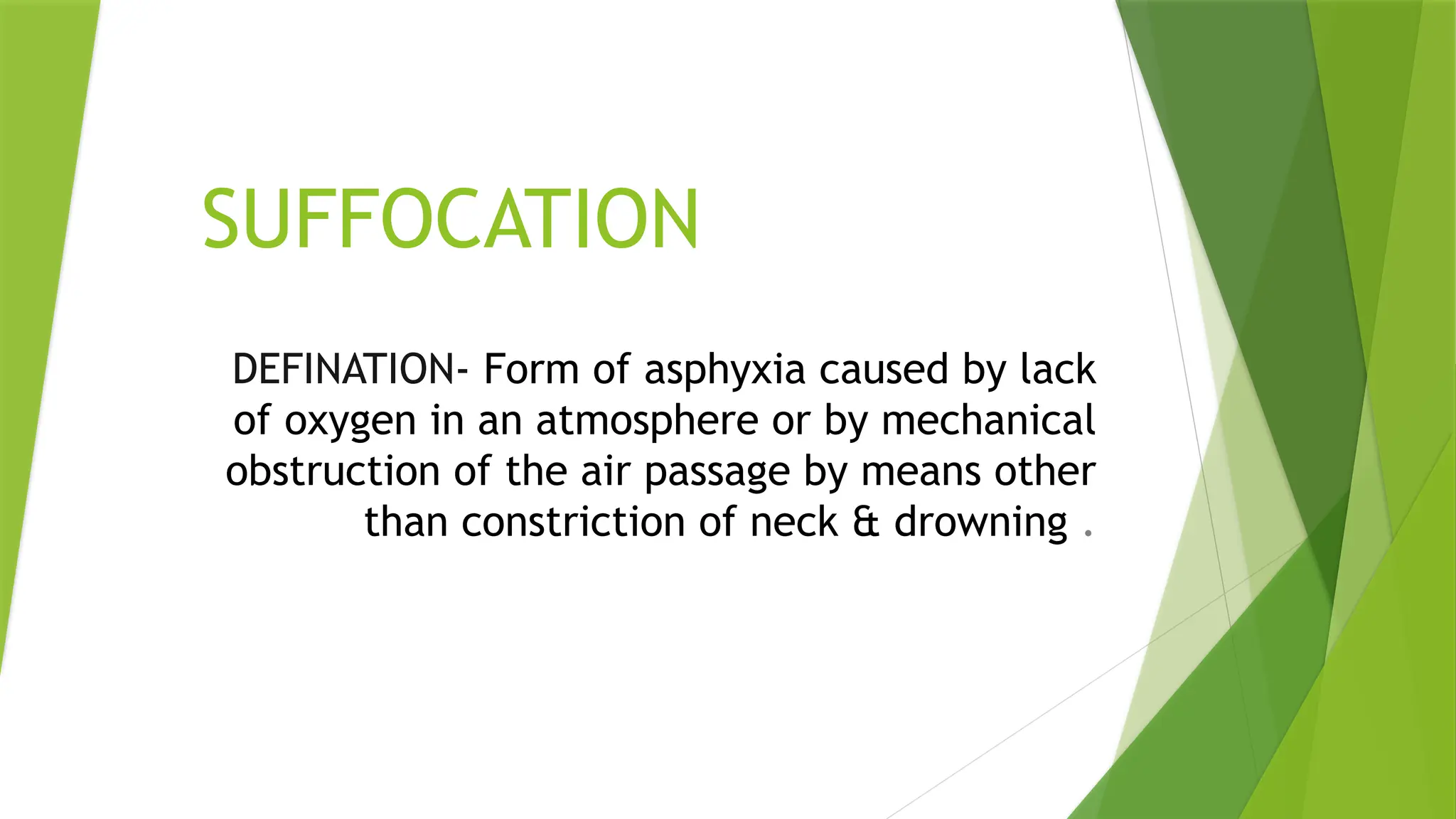 SUFFOCATION
DEFINATION- Form of asphyxia caused by lack
of oxygen in an atmosphere or by mechanical
obstruction of the air passage by means other
than constriction of neck & drowning .
 