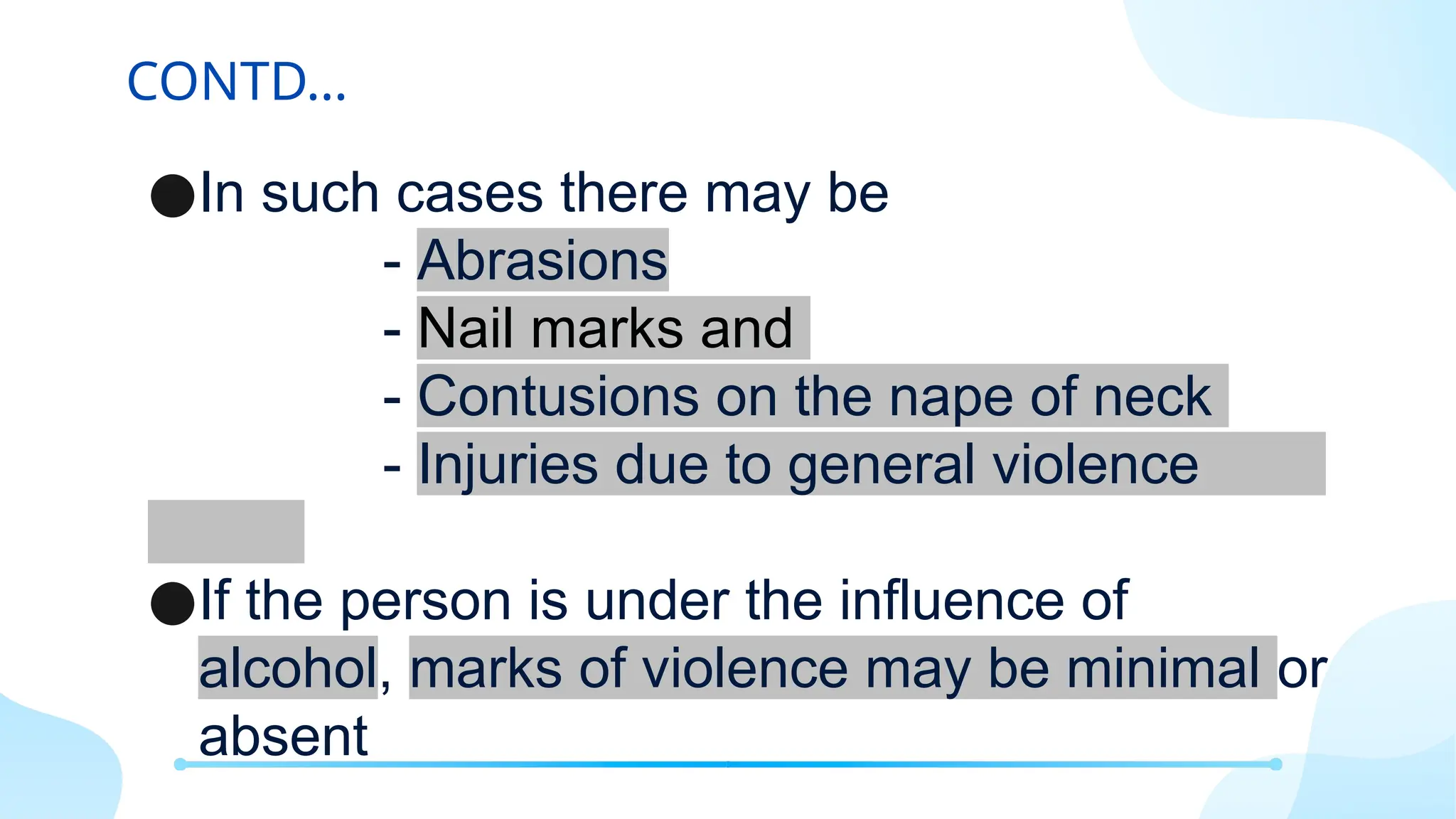 CONTD…
●In such cases there may be
- Abrasions
- Nail marks and
- Contusions on the nape of neck
- Injuries due to general violence
●If the person is under the influence of
alcohol, marks of violence may be minimal or
absent
 