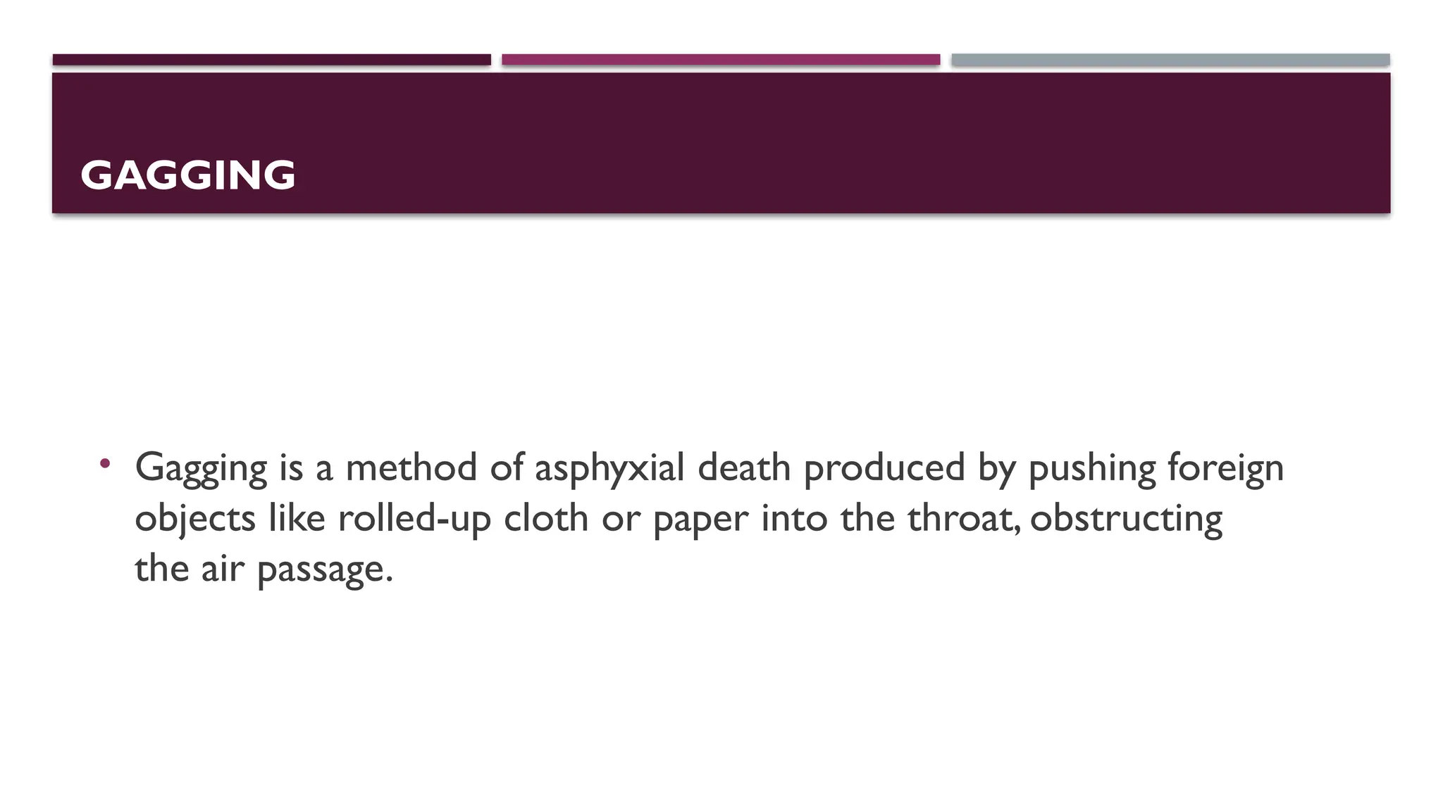 GAGGING
• Gagging is a method of asphyxial death produced by pushing foreign
objects like rolled-up cloth or paper into the throat, obstructing
the air passage.
 