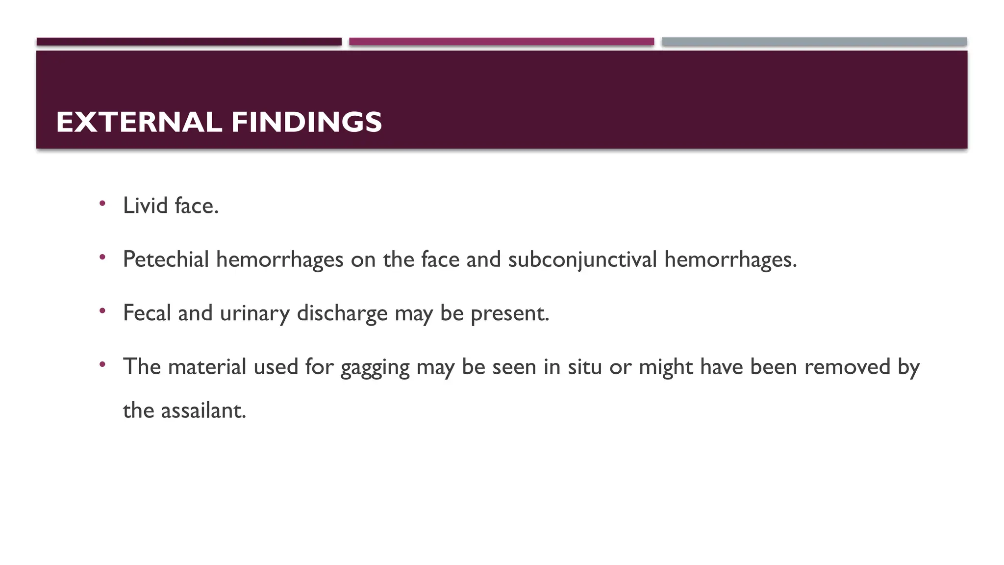 EXTERNAL FINDINGS
• Livid face.
• Petechial hemorrhages on the face and subconjunctival hemorrhages.
• Fecal and urinary discharge may be present.
• The material used for gagging may be seen in situ or might have been removed by
the assailant.
 