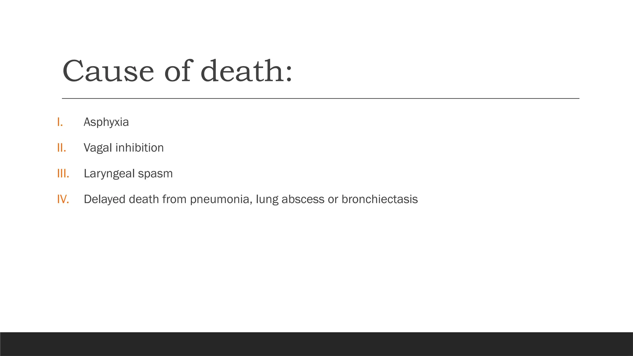Cause of death:
I. Asphyxia
II. Vagal inhibition
III. Laryngeal spasm
IV. Delayed death from pneumonia, lung abscess or bronchiectasis
 